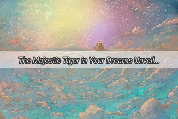 The Majestic Tiger in Your Dreams Unveiling the Hidden Meanings